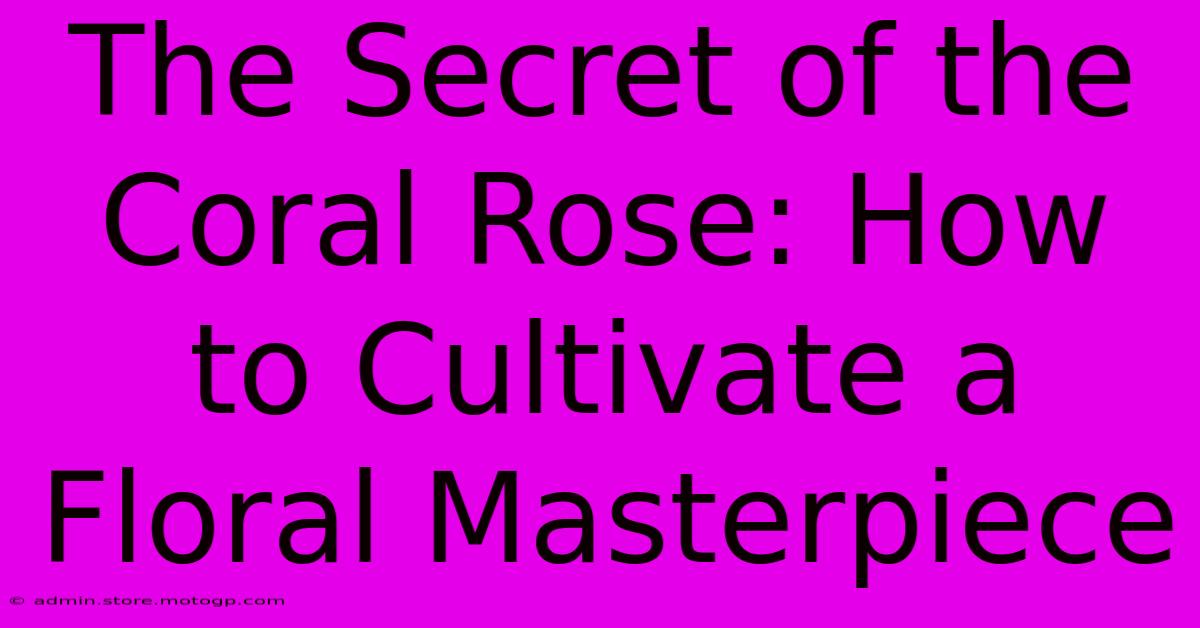 The Secret Of The Coral Rose: How To Cultivate A Floral Masterpiece