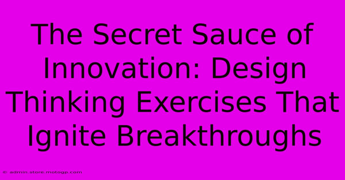 The Secret Sauce Of Innovation: Design Thinking Exercises That Ignite Breakthroughs