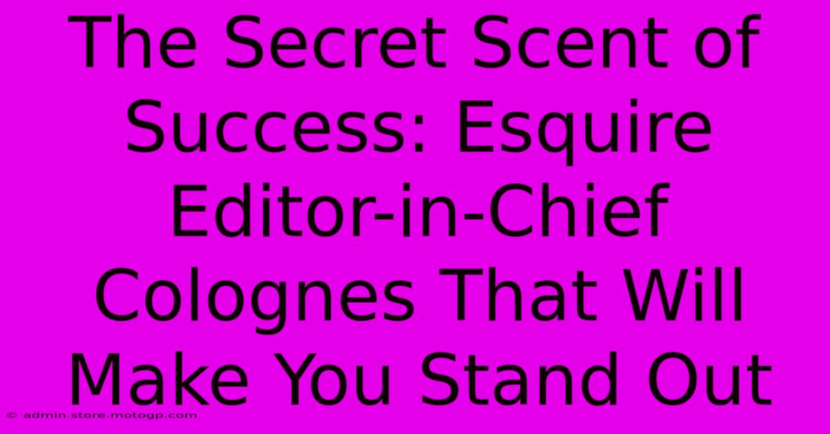 The Secret Scent Of Success: Esquire Editor-in-Chief Colognes That Will Make You Stand Out