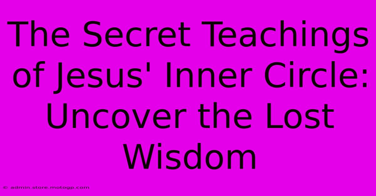 The Secret Teachings Of Jesus' Inner Circle: Uncover The Lost Wisdom