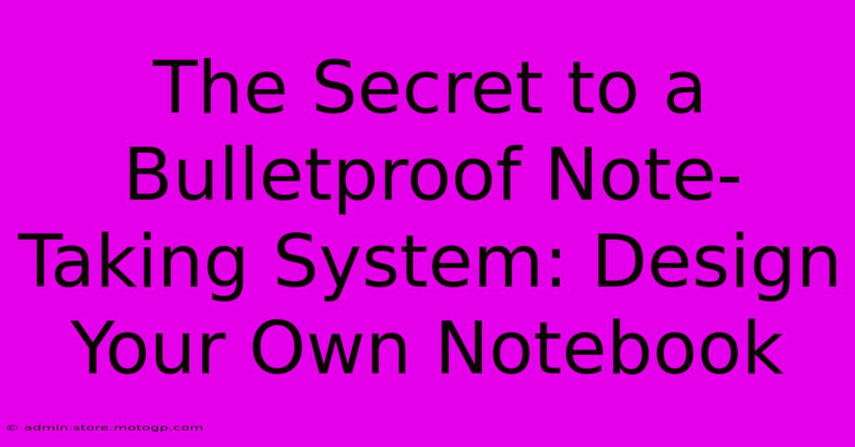 The Secret To A Bulletproof Note-Taking System: Design Your Own Notebook