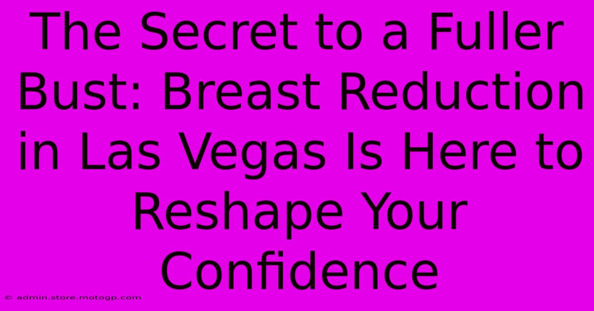 The Secret To A Fuller Bust: Breast Reduction In Las Vegas Is Here To Reshape Your Confidence