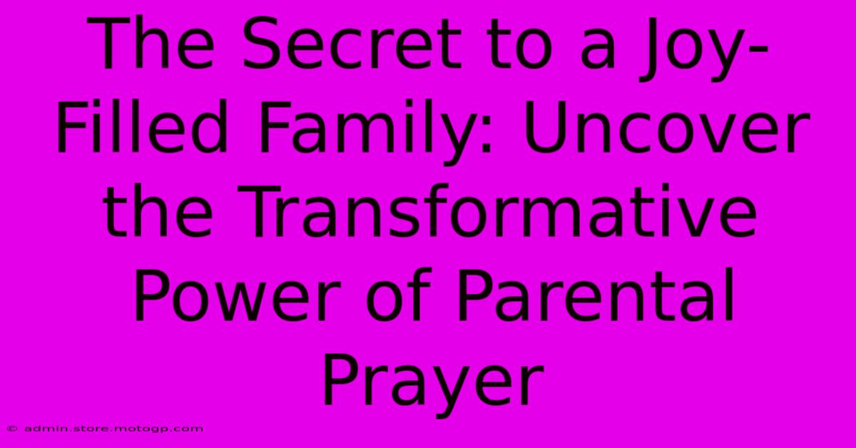 The Secret To A Joy-Filled Family: Uncover The Transformative Power Of Parental Prayer