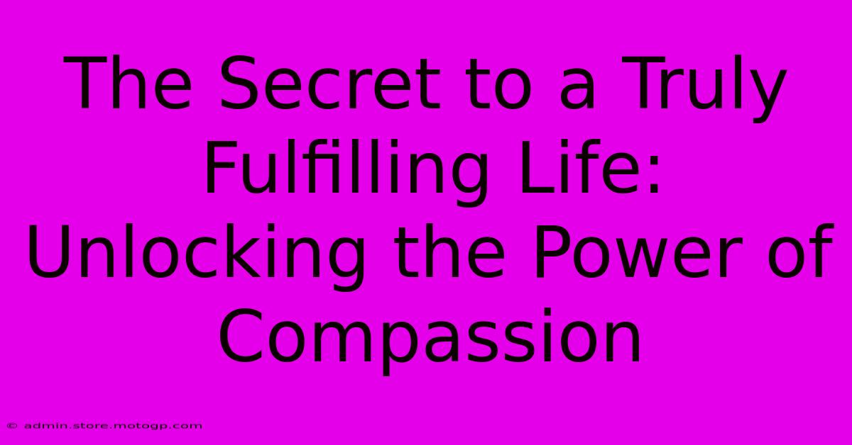 The Secret To A Truly Fulfilling Life: Unlocking The Power Of Compassion