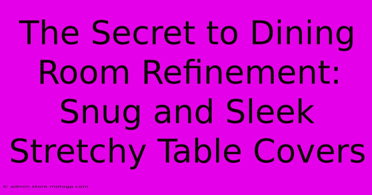 The Secret To Dining Room Refinement: Snug And Sleek Stretchy Table Covers