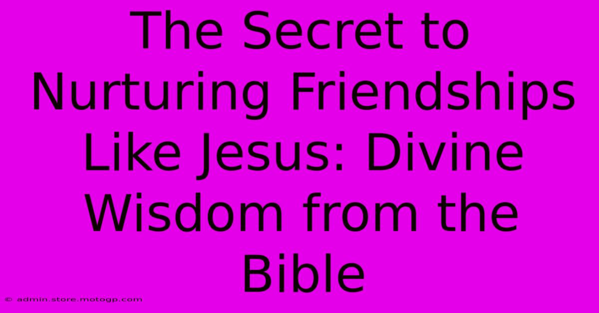 The Secret To Nurturing Friendships Like Jesus: Divine Wisdom From The Bible