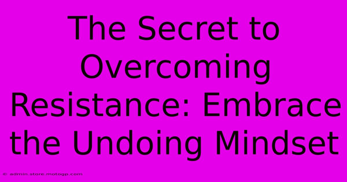 The Secret To Overcoming Resistance: Embrace The Undoing Mindset