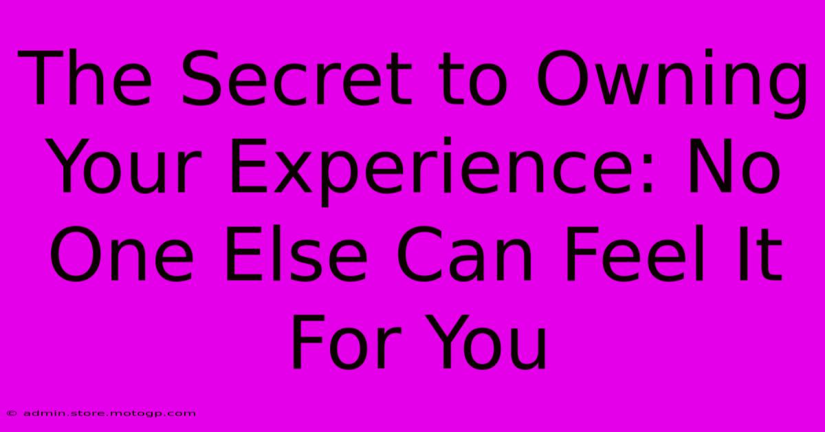 The Secret To Owning Your Experience: No One Else Can Feel It For You