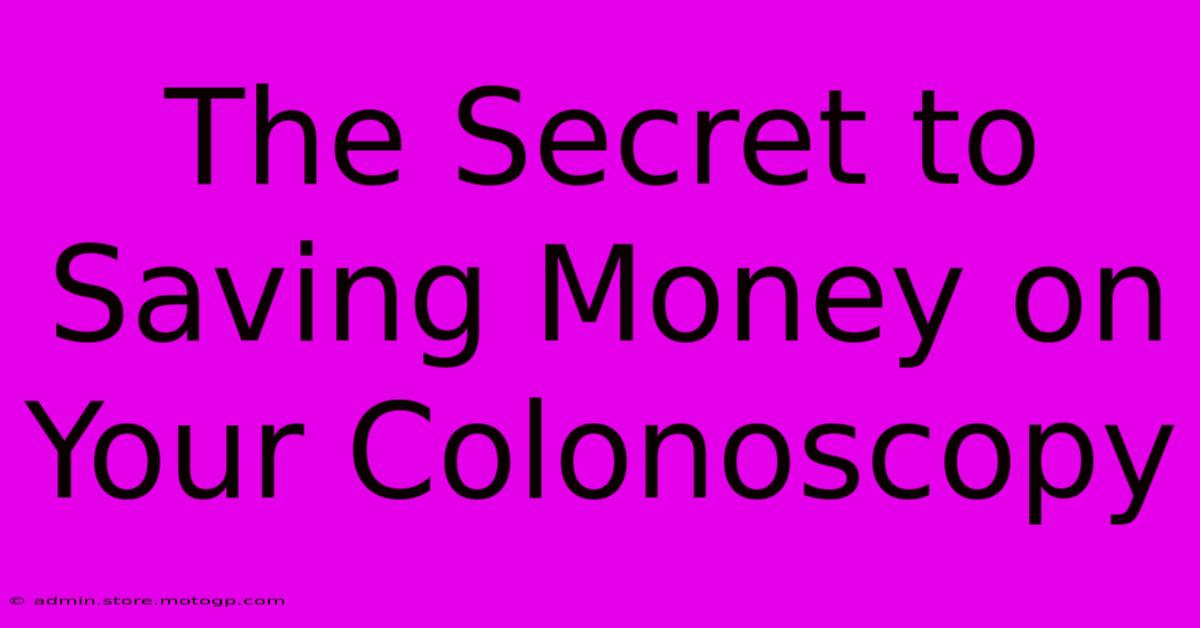 The Secret To Saving Money On Your Colonoscopy