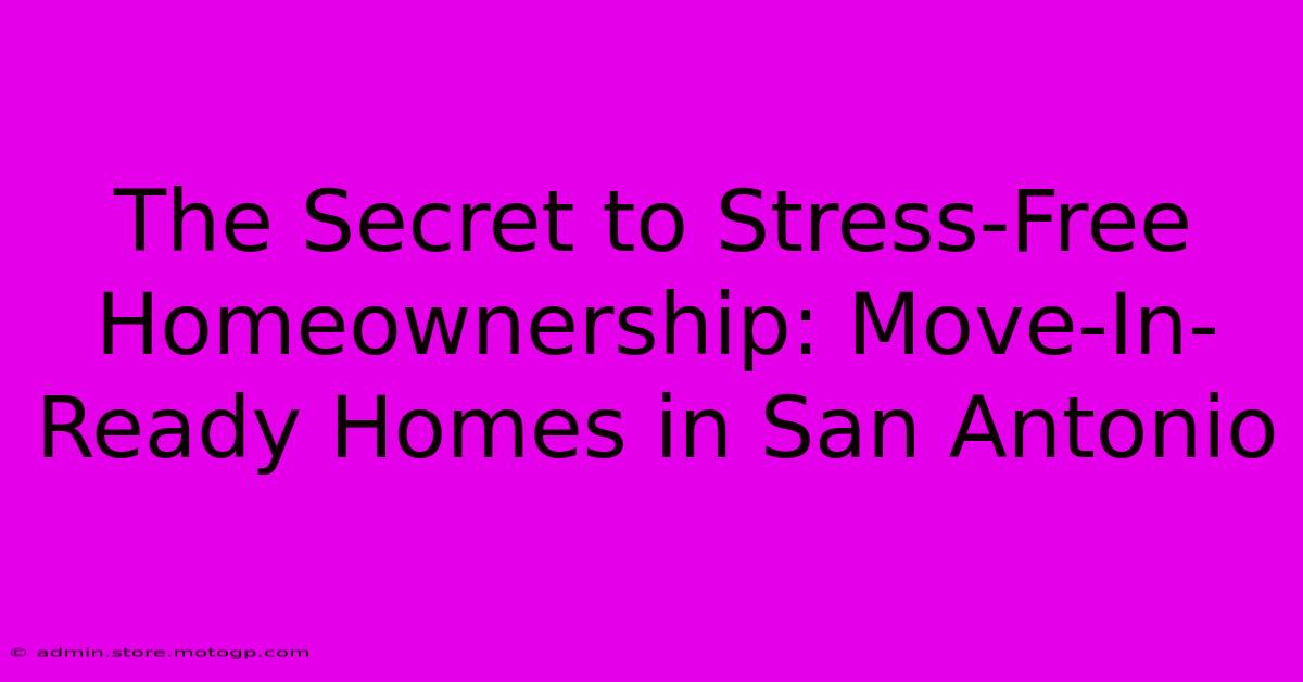 The Secret To Stress-Free Homeownership: Move-In-Ready Homes In San Antonio