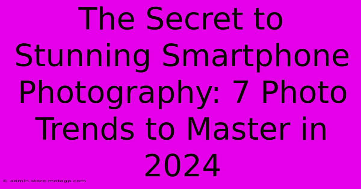 The Secret To Stunning Smartphone Photography: 7 Photo Trends To Master In 2024