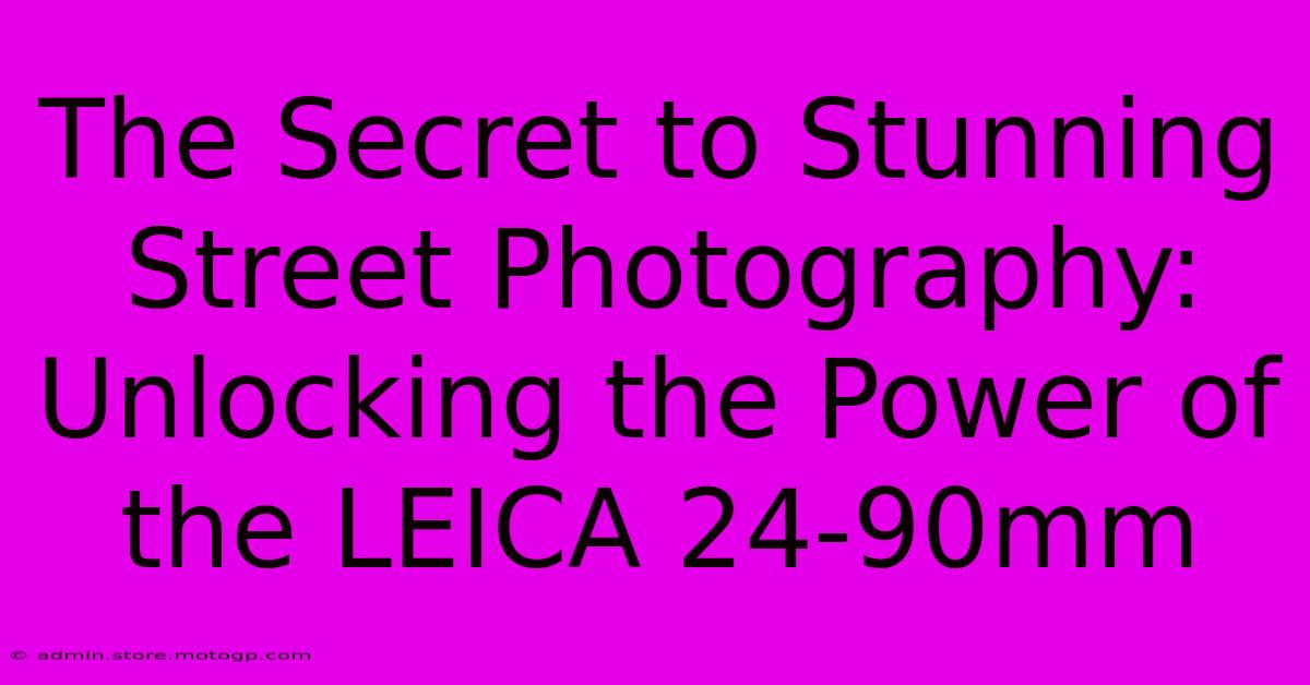 The Secret To Stunning Street Photography: Unlocking The Power Of The LEICA 24-90mm