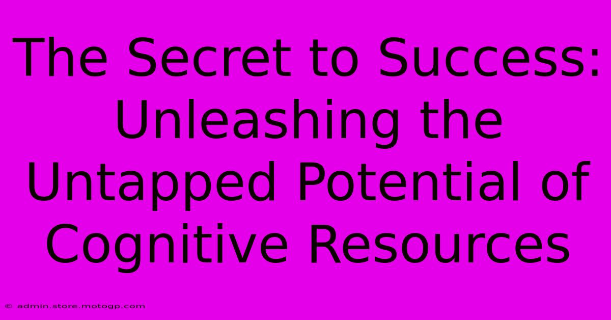 The Secret To Success: Unleashing The Untapped Potential Of Cognitive Resources