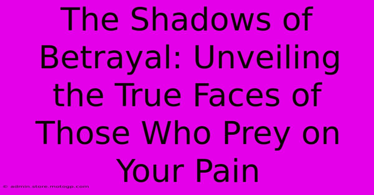 The Shadows Of Betrayal: Unveiling The True Faces Of Those Who Prey On Your Pain