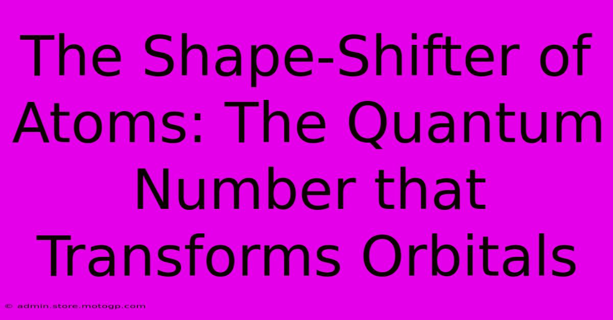 The Shape-Shifter Of Atoms: The Quantum Number That Transforms Orbitals