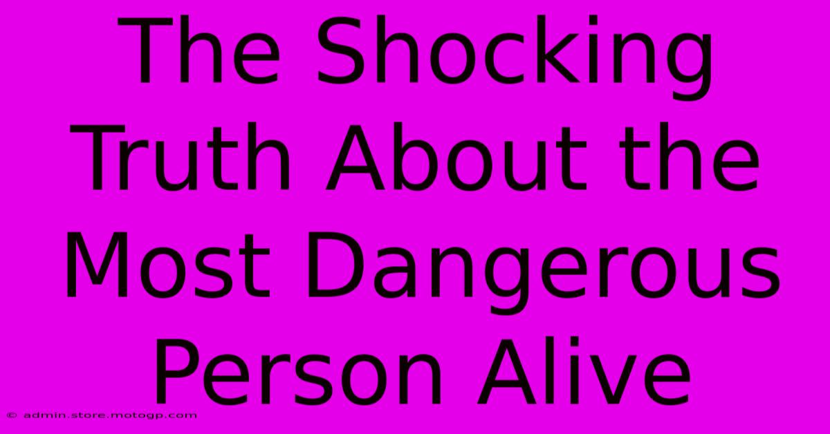 The Shocking Truth About The Most Dangerous Person Alive