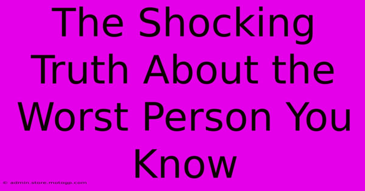 The Shocking Truth About The Worst Person You Know