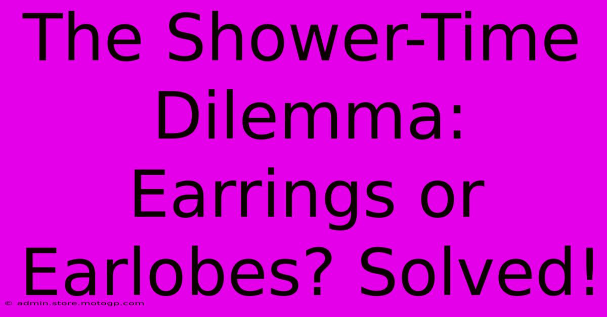 The Shower-Time Dilemma: Earrings Or Earlobes? Solved!