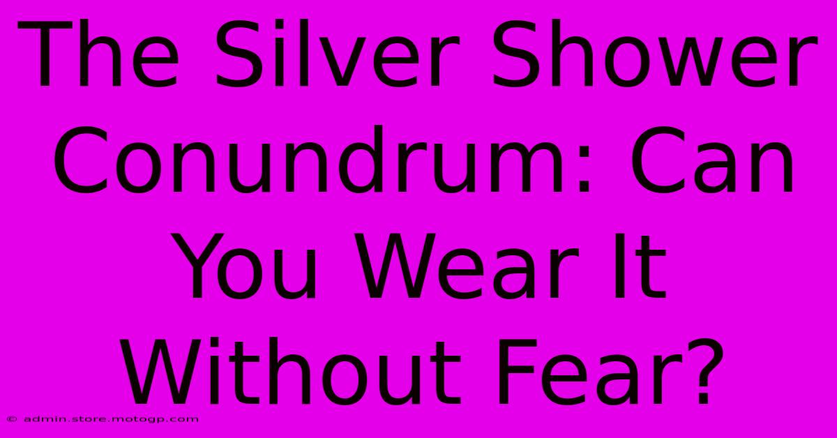 The Silver Shower Conundrum: Can You Wear It Without Fear?