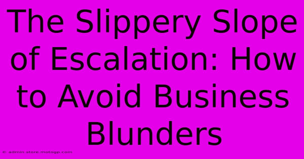 The Slippery Slope Of Escalation: How To Avoid Business Blunders