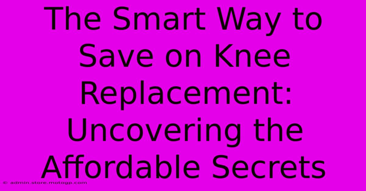 The Smart Way To Save On Knee Replacement: Uncovering The Affordable Secrets