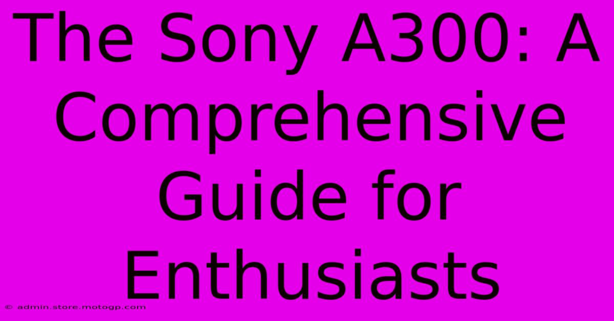 The Sony A300: A Comprehensive Guide For Enthusiasts