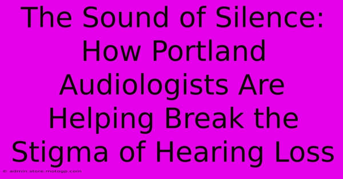 The Sound Of Silence: How Portland Audiologists Are Helping Break The Stigma Of Hearing Loss