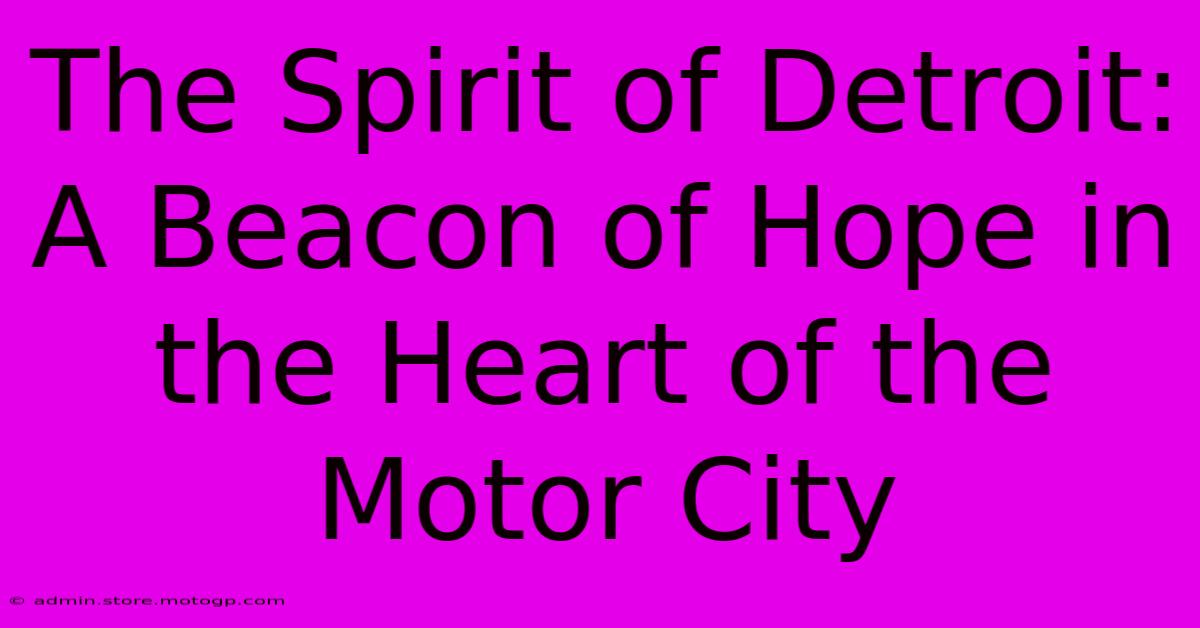 The Spirit Of Detroit: A Beacon Of Hope In The Heart Of The Motor City