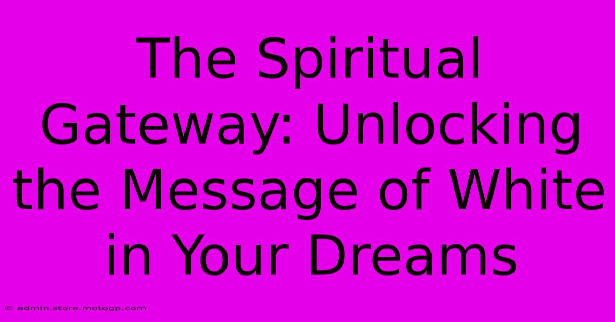 The Spiritual Gateway: Unlocking The Message Of White In Your Dreams