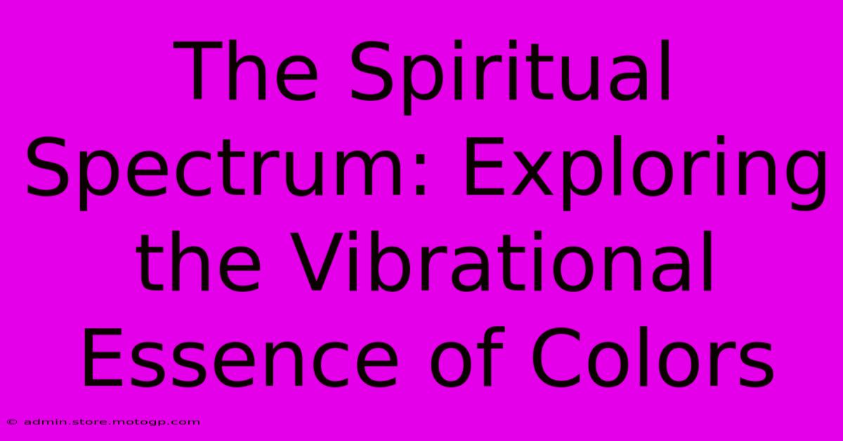 The Spiritual Spectrum: Exploring The Vibrational Essence Of Colors