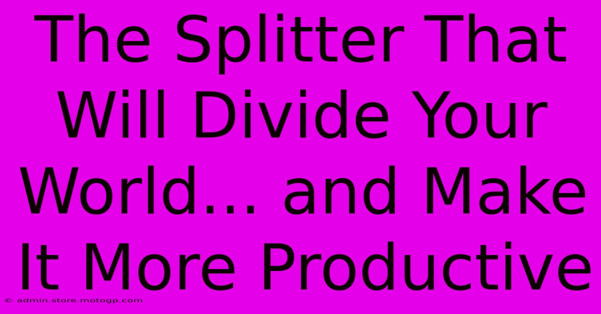 The Splitter That Will Divide Your World... And Make It More Productive