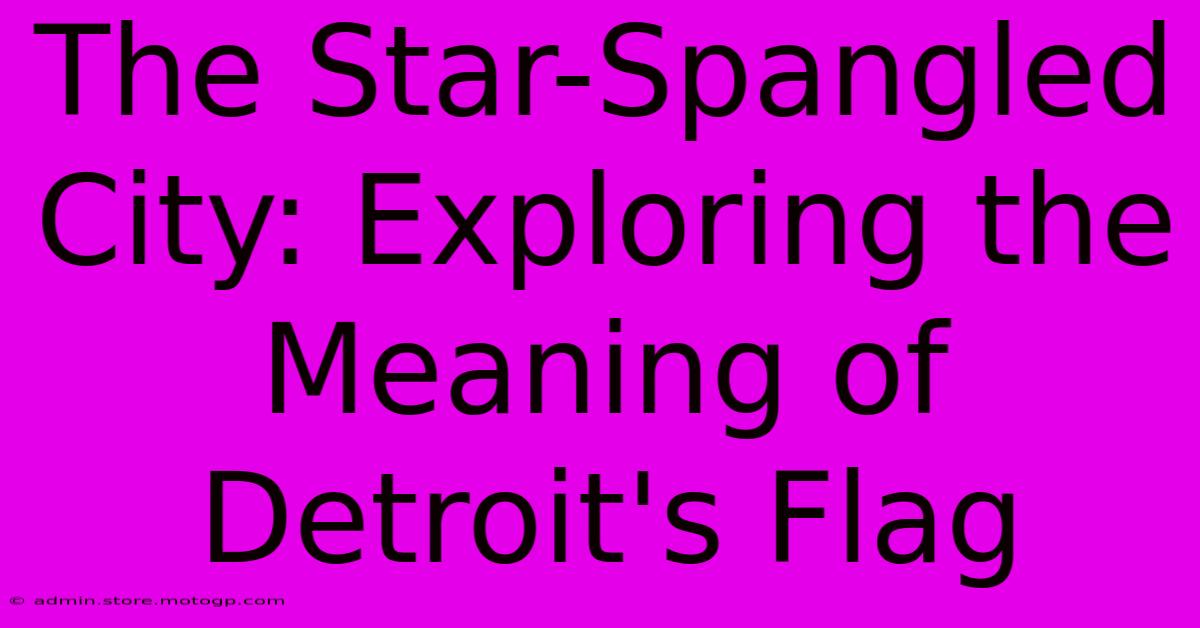 The Star-Spangled City: Exploring The Meaning Of Detroit's Flag