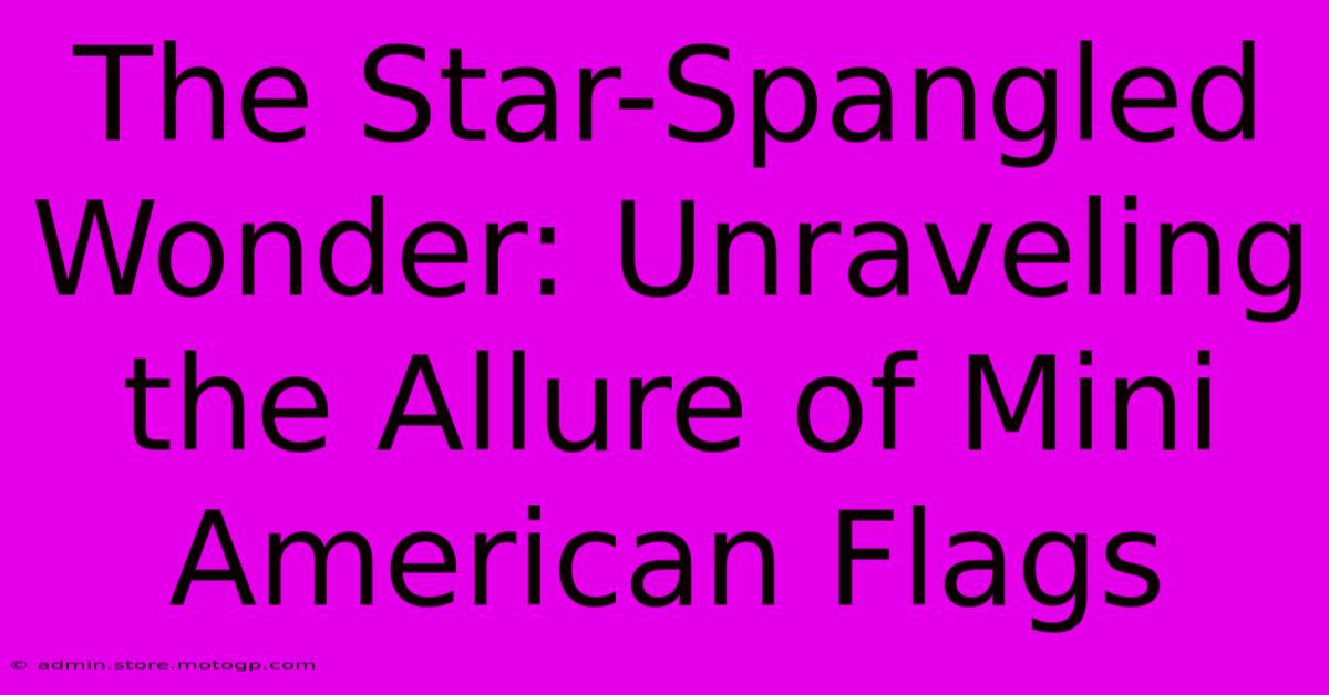 The Star-Spangled Wonder: Unraveling The Allure Of Mini American Flags