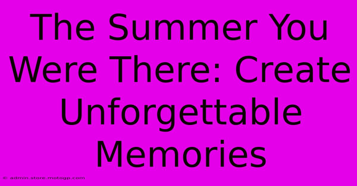 The Summer You Were There: Create Unforgettable Memories