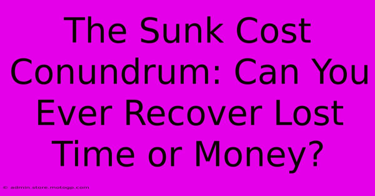 The Sunk Cost Conundrum: Can You Ever Recover Lost Time Or Money?