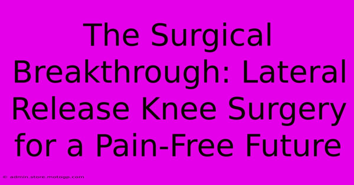 The Surgical Breakthrough: Lateral Release Knee Surgery For A Pain-Free Future