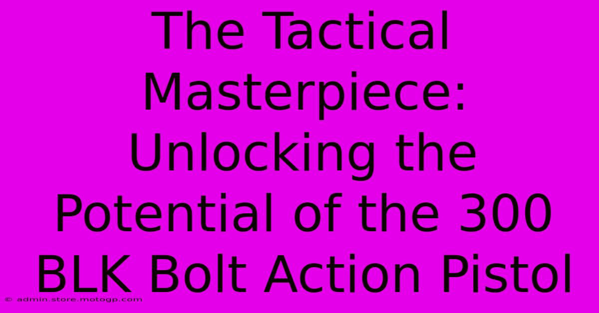 The Tactical Masterpiece: Unlocking The Potential Of The 300 BLK Bolt Action Pistol