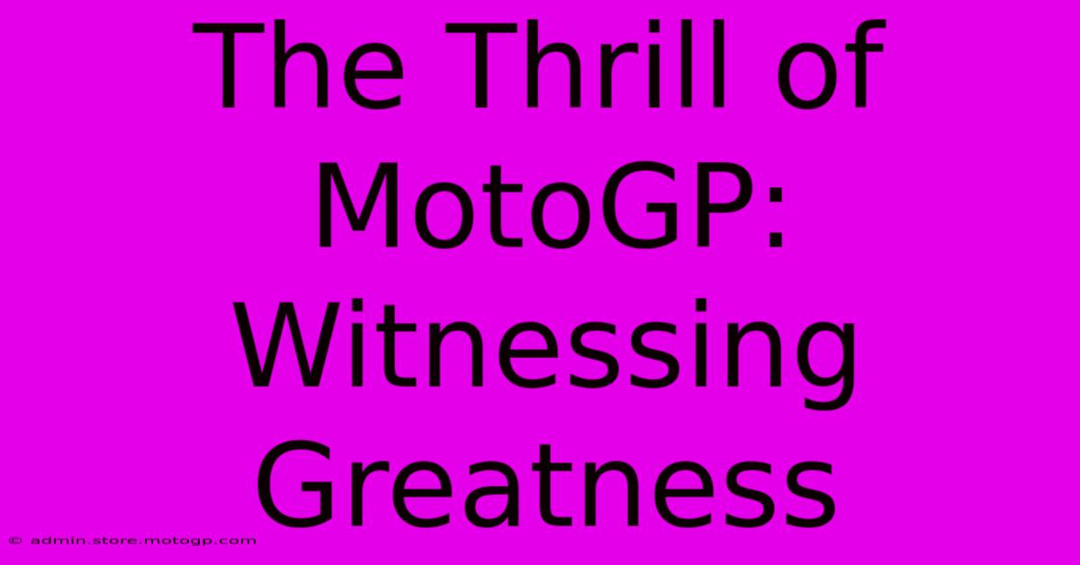 The Thrill Of MotoGP: Witnessing Greatness