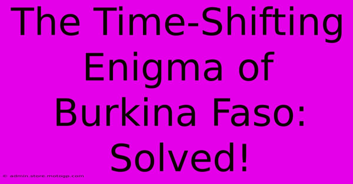 The Time-Shifting Enigma Of Burkina Faso: Solved!