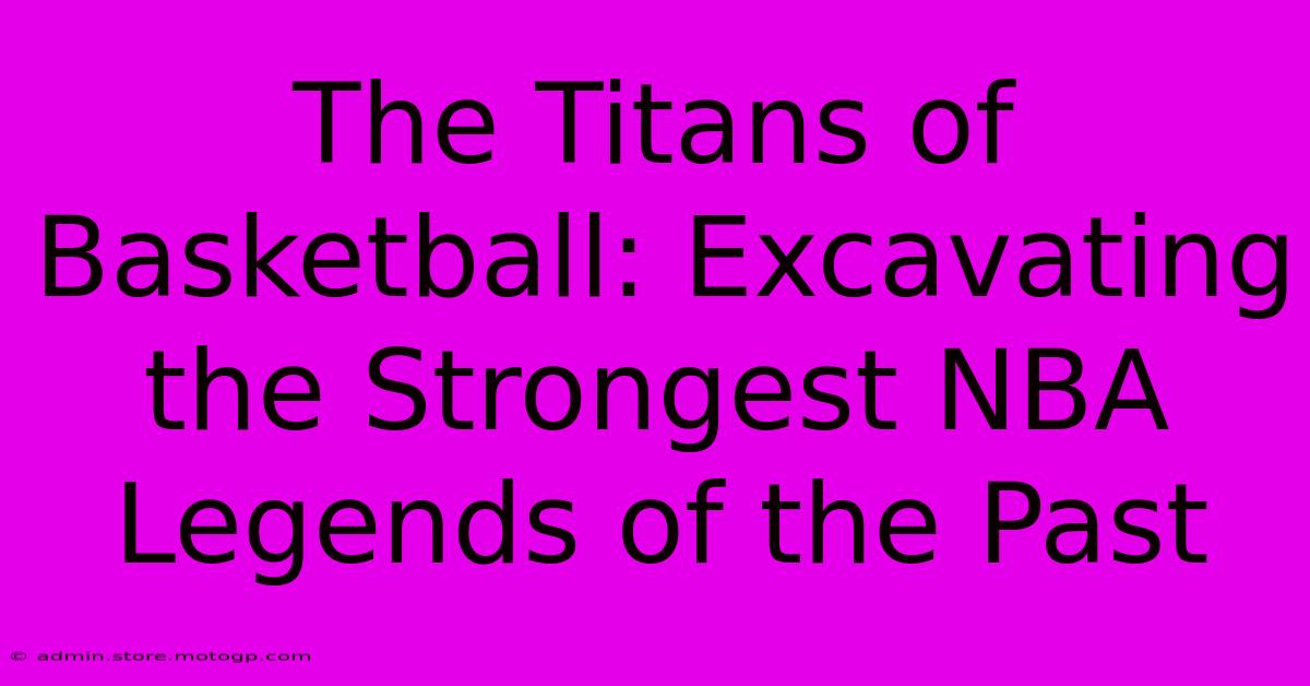 The Titans Of Basketball: Excavating The Strongest NBA Legends Of The Past