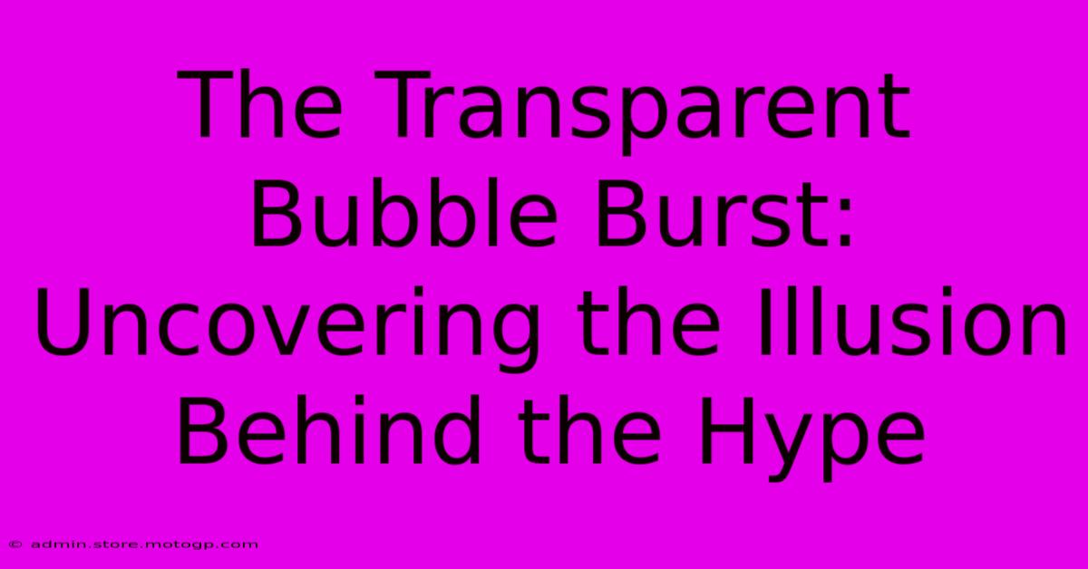 The Transparent Bubble Burst: Uncovering The Illusion Behind The Hype