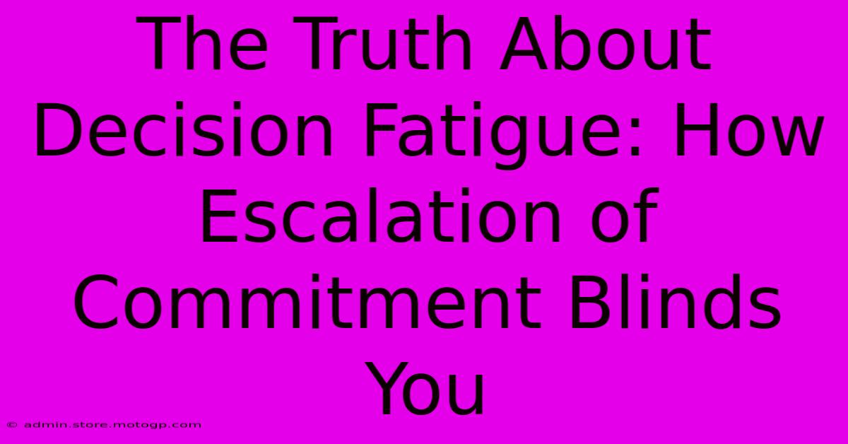 The Truth About Decision Fatigue: How Escalation Of Commitment Blinds You