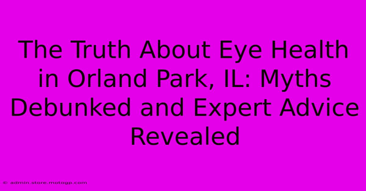 The Truth About Eye Health In Orland Park, IL: Myths Debunked And Expert Advice Revealed