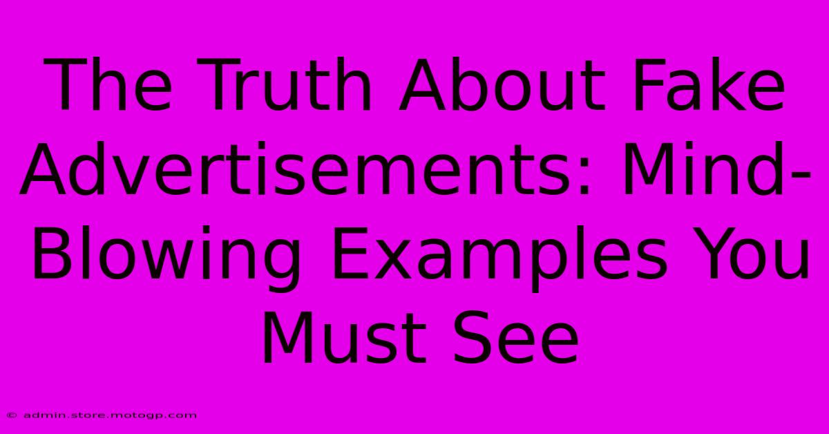 The Truth About Fake Advertisements: Mind-Blowing Examples You Must See