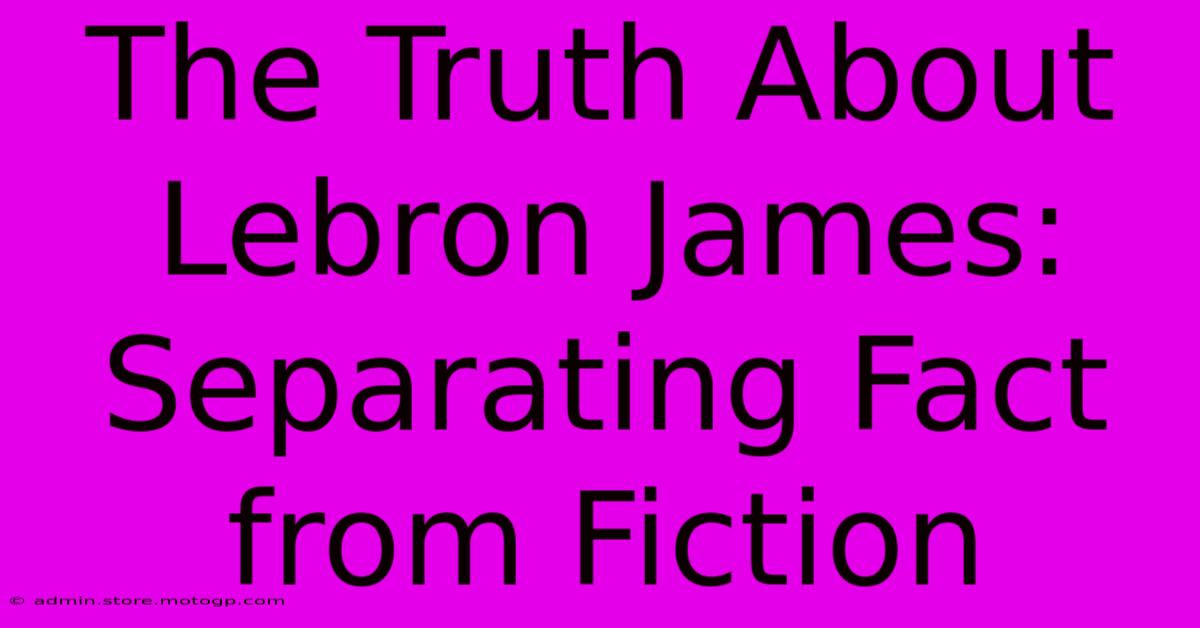 The Truth About Lebron James: Separating Fact From Fiction