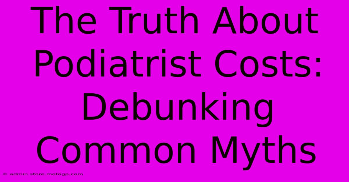 The Truth About Podiatrist Costs: Debunking Common Myths