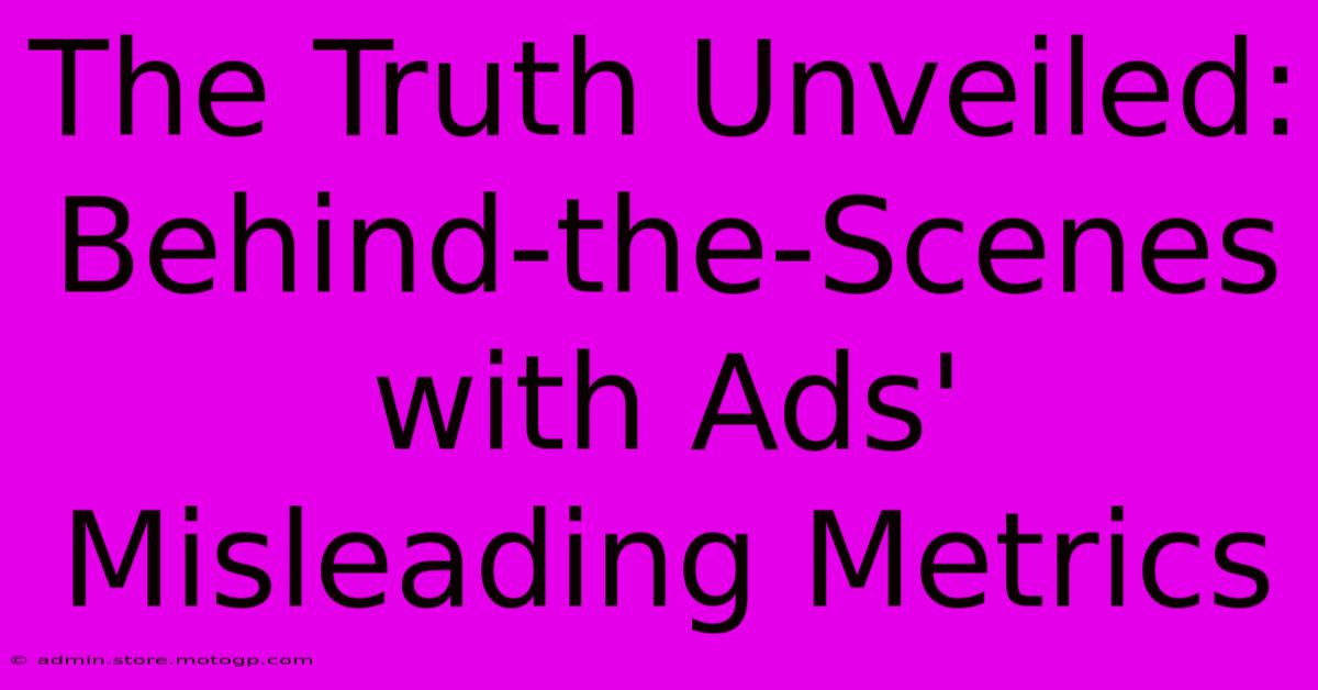 The Truth Unveiled: Behind-the-Scenes With Ads' Misleading Metrics