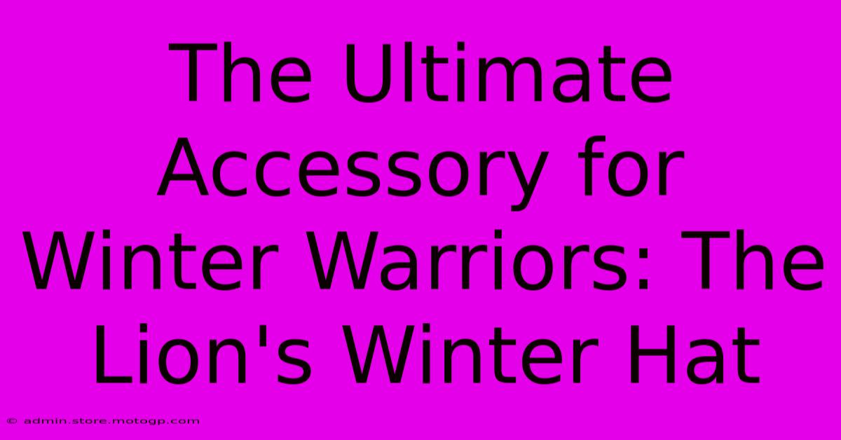 The Ultimate Accessory For Winter Warriors: The Lion's Winter Hat