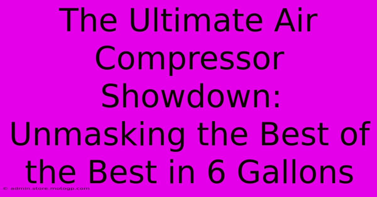 The Ultimate Air Compressor Showdown: Unmasking The Best Of The Best In 6 Gallons