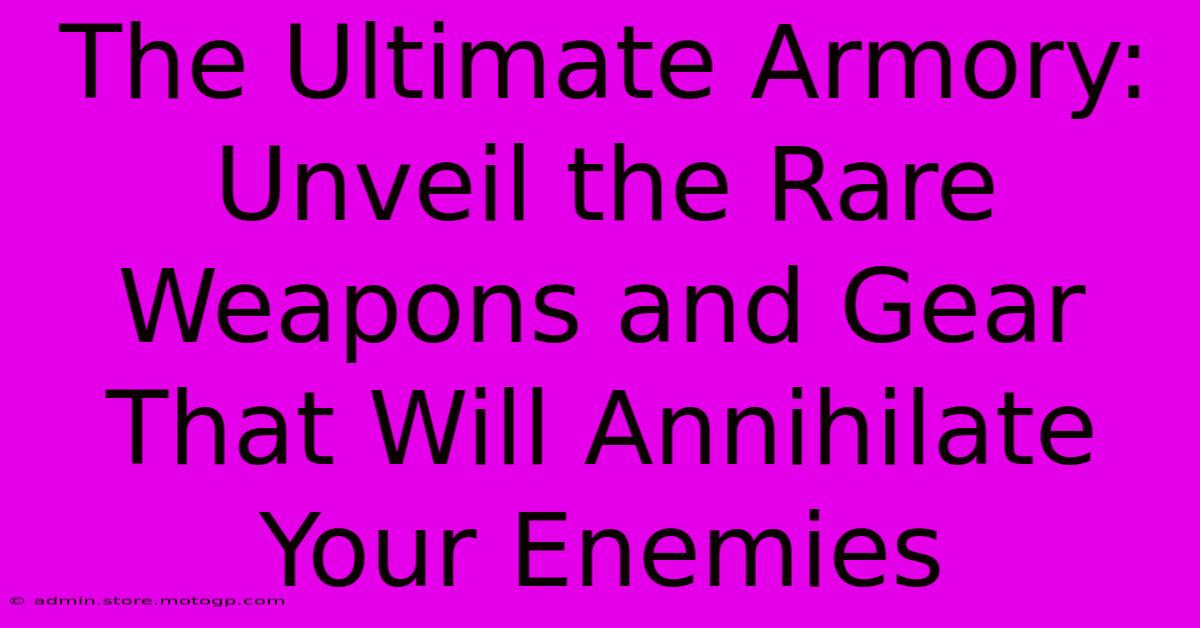 The Ultimate Armory: Unveil The Rare Weapons And Gear That Will Annihilate Your Enemies